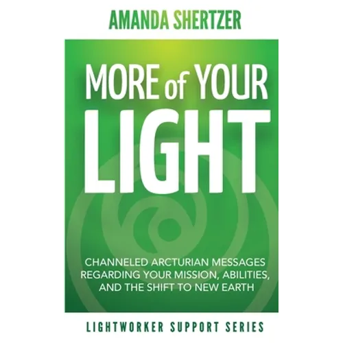 More of Your Light: Channeled Arcturian Messages Regarding Your Mission, Abilities, and The Shift to New Earth (Lightworker Support Series