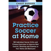 Practice Soccer At Home: 100 Individual Soccer Drills and Fitness Exercises to Improve Ball Control, Shooting and Stamina In Your Home and Backyard