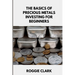 The Basics of Precious Metals Investing for Beginners: How to Invest in Gold, Silver, Platinum, and Palladium for Long-Term Wealth
