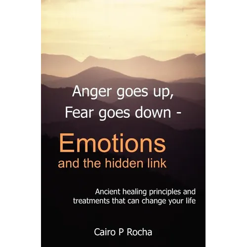 Anger Goes Up, Fear Goes Down- Emotions and the Hidden Link: Ancient Healing Principles and Treatments That Can Change Your Life