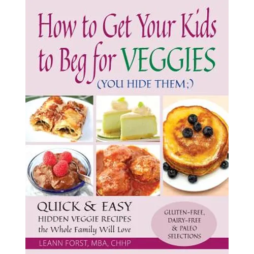 How to Get Your Kids to Beg for Veggies: Quick & Easy Hidden Veggie Recipes the Whole Family Will Love