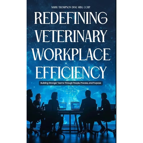 Redefining Veterinary Workplace Efficiency: Building Stronger Teams Through People, Process, and Purpose: Building Stronger Teams Through People, Proc