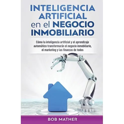 Inteligencia artificial en el negocio inmobiliario: Cómo la inteligencia artificial y el aprendizaje automático transformarán el negocio inmobiliario,