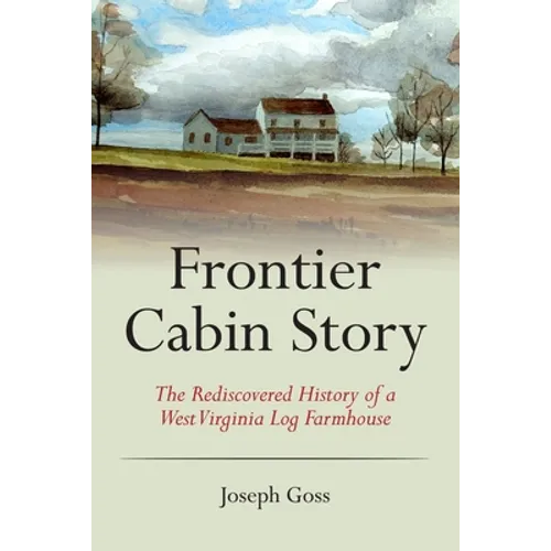 Frontier Cabin Story: The Rediscovered History of a West Virginia Log Farmhouse