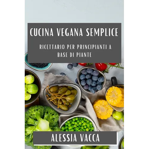 Cucina Vegana Semplice: Ricettario per Principianti a Base di Piante