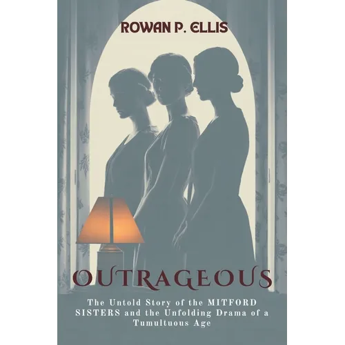 Outrageous: The Untold Story of the MITFORD SISTERS and the Unfolding Drama of a Tumultuous Age