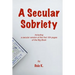 A Secular Sobriety: Including a secular version of the first 164 pages of the Big Book