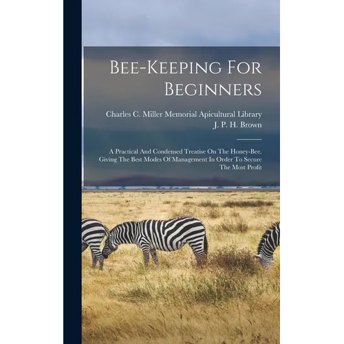 Bee-keeping For Beginners: A Practical And Condensed Treatise On The Honey-bee. Giving The Best Modes Of Management In Order To Secure The Most Profit