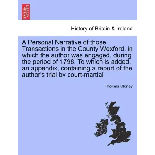 A Personal Narrative of Those Transactions in the County Wexford, in Which the Author Was Engaged, During the Period of 1798. to Which Is Added, an Ap
