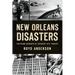 New Orleans Disasters: Firsthand Accounts of Crescent City Tragedy