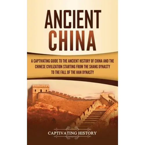 Ancient China: A Captivating Guide to the Ancient History of China and the Chinese Civilization Starting from the Shang Dynasty to th