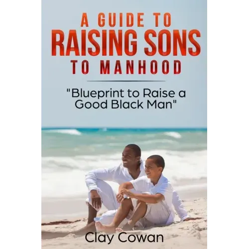 A Guide to Raising Sons to Manhood: Blueprint to Raise a Good Black Man