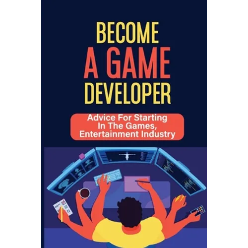 Become A Game Developer: Advice For Starting In The Games, Entertainment Industry: Create Big Blockbuster Aaa Games