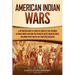 American Indian Wars: A Captivating Guide to a Series of Conflicts That Occurred in North America and How They Impacted Native American Trib