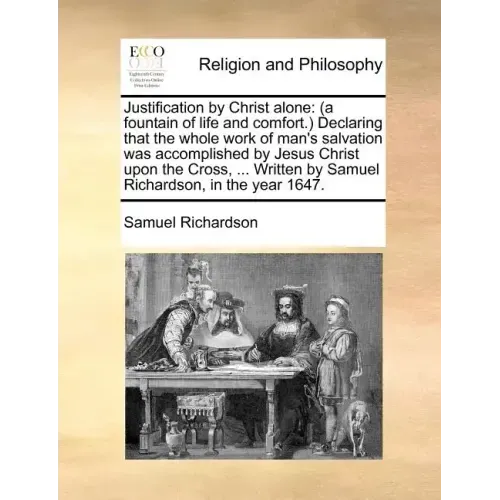 Justification by Christ Alone: (A Fountain of Life and Comfort.) Declaring That the Whole Work of Man's Salvation Was Accomplished by Jesus Christ Up
