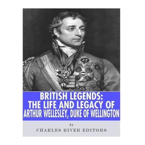 British Legends: The Life and Legacy of Arthur Wellesley, Duke of Wellington