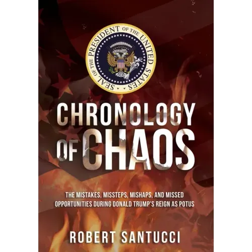 Chronology of Chaos: The Mistakes, Missteps, Mishaps, and Missed Opportunities During Donald Trump's Reign as POTUS