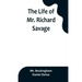 The Life of Mr. Richard Savage: Who was Condemn'd with Mr. James Gregory, the last Sessions at the Old Baily, for the Murder of Mr. James Sinclair, at