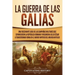 La Guerra de las Galias: Una Fascinante Guía de las Campañas Militares que Expandieron la República Romana y Ayudaron a Julio César a Transform