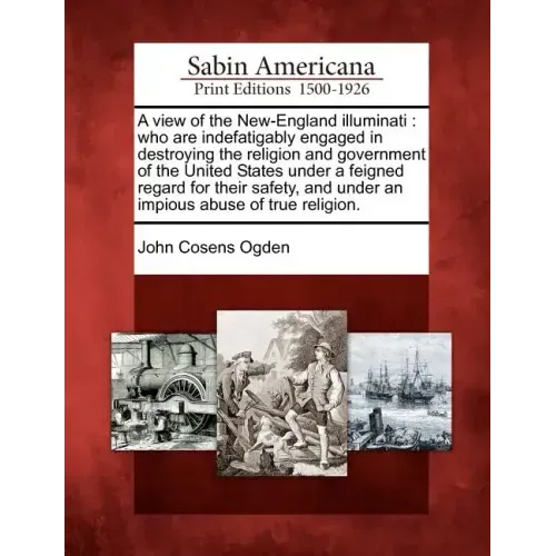 A View of the New-England Illuminati: Who Are Indefatigably Engaged in Destroying the Religion and Government of the United States Under a Feigned Reg