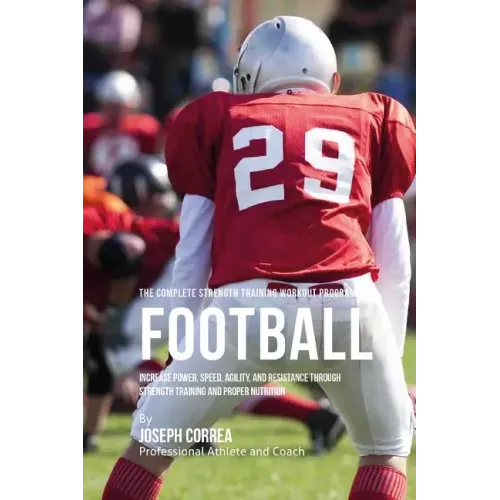 The Complete Strength Training Workout Program for Football: Increase power, speed, agility, and resistance through strength training and proper nutri
