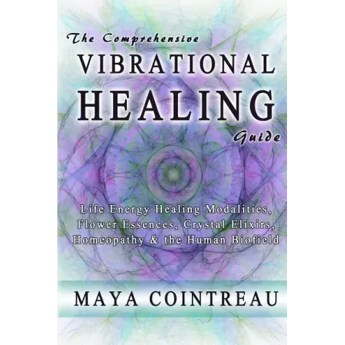 The Comprehensive Vibrational Healing Guide: Life Energy Healing Modalities, Flower Essences, Crystal Elixirs, Homeopathy & the Human Biofield