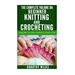 The Complete Volume on Beginner Knitting and Crocheting: Learn How to Crochet and Knit at a Novice Level