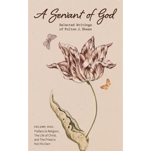 A Servant of God: Selected Writings of Fulton J. Sheen: Volume One: Preface to Religion, The Life of Christ, and The Priest is Not His O
