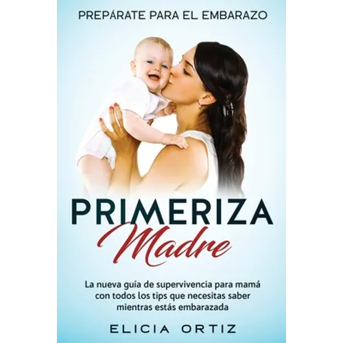 Madre primeriza: Prepárate para el embrazo: La nueva guía de supervivencia para mamá con todos los tips que necesitas saber mientras estás embarazada