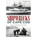 Shipwrecks of Cape Cod: Stories of Tragedy and Triumph