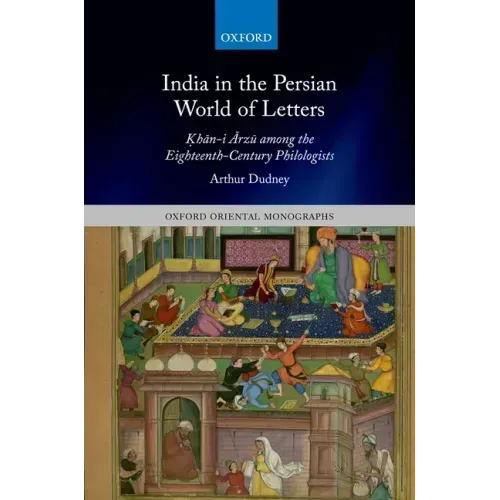 India in the Persian World of Letters: Ḳhān-I Ārzū Among the Eighteenth-Century Philologists