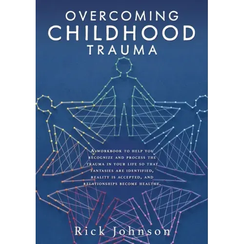 Overcoming Childhood Trauma: A workbook to help you recognize and process the trauma in your life so that fantasies are identified, reality is acce