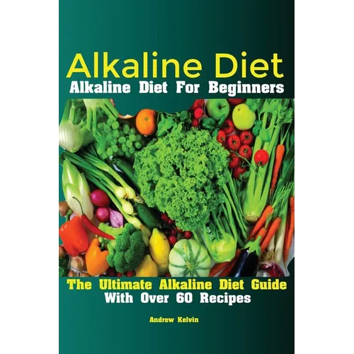 Alkaline Diet: Alkaline Diet For Beginners The Ultimate Alkaline Diet Guide With Over 60 Recipes