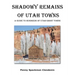 Shadowy Remains of Utah Towns: A Guide to Hundreds of Utah Ghost Towns