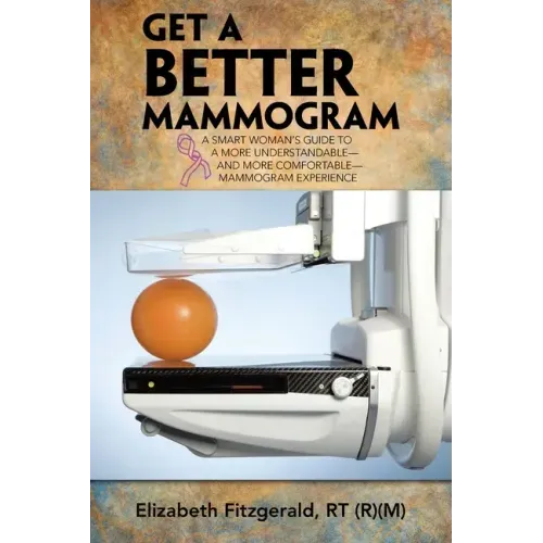 Get a Better Mammogram: A Smart Woman's Guide to a More Understandable-And More Comfortable-Mammogram Experience