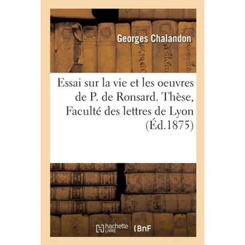 Essai sur la vie et les oeuvres de P. de Ronsard. Thèse présentée à la Faculté des lettres de Lyon