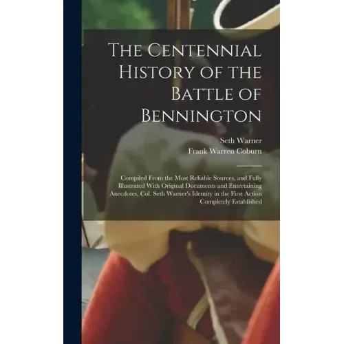 The Centennial History of the Battle of Bennington: Compiled From the Most Reliable Sources, and Fully Illustrated With Original Documents and Enterta