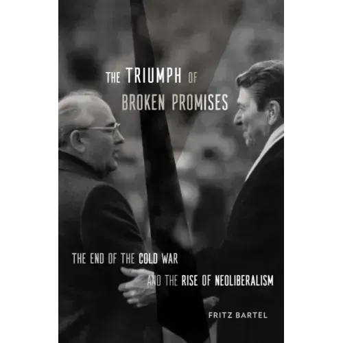The Triumph of Broken Promises: The End of the Cold War and the Rise of Neoliberalism
