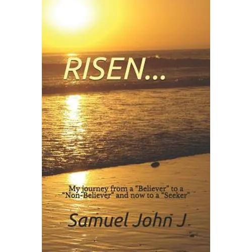 Risen...: My Journey from a "believer" to a "non-Believer" and Now to a "seeker"