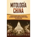 Mitología china: Una guía fascinante sobre el folklore chino que incluye cuentos fantásticos, mitos y leyendas de la antigua China