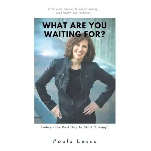 What Are You Waiting For? Today's the Best Day to Start "Living": A Personal Journey to Understanding, Good Health and Resilience