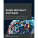 Google Workspace User Guide: A practical guide to using Google Workspace apps efficiently while integrating them with your data