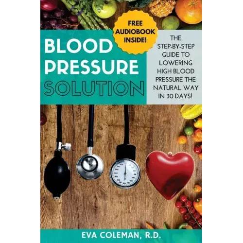 Blood Pressure: Blood Pressure Solution: The Step-By-Step Guide to Lowering High Blood Pressure the Natural Way in 30 Days! Natural Re
