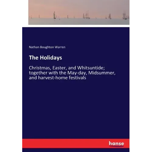 The Holidays: Christmas, Easter, and Whitsuntide; together with the May-day, Midsummer, and harvest-home festivals