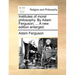 Institutes of Moral Philosophy. by Adam Ferguson, ... a New Edition Enlarged.