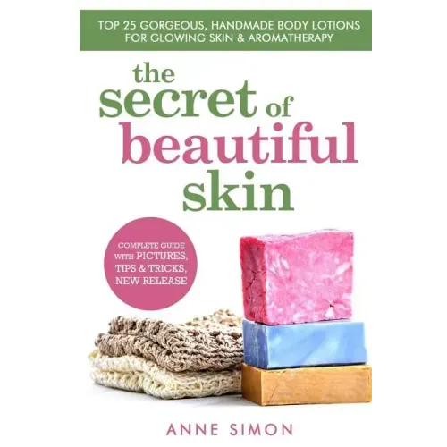 The Secret Of Beautiful Skin: Top 25 Gorgeous, Handmade Body Lotions For Glowing Skin & Aromatherapy