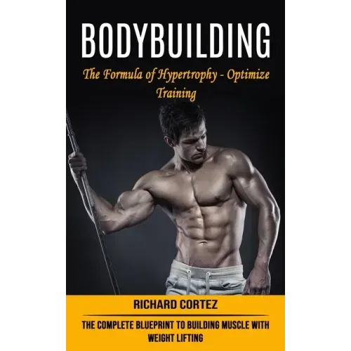 Bodybuilding: The Formula of Hypertrophy - Optimize Training (The Complete Blueprint to Building Muscle With Weight Lifting)
