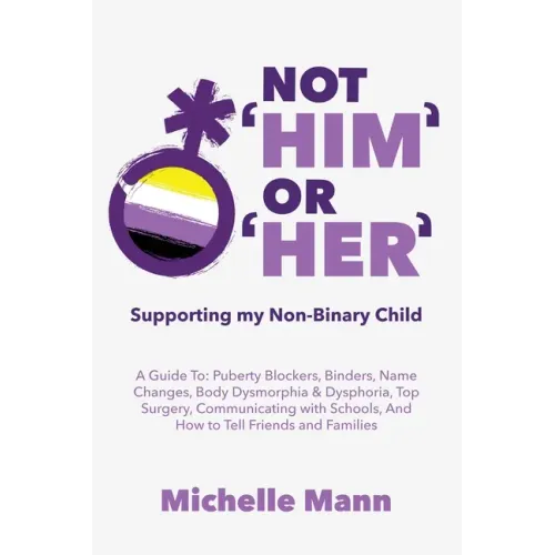 Not 'Him' Or 'Her': Supporting My Non-Binary Child: A Guide to Puberty Blockers, Dead Names, Binders, Body Dysmorphia and Dysphoria, Top S