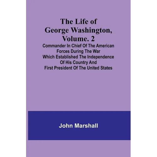 The Life of George Washington, Volume. 2: Commander in Chief of the American Forces During the War which Established the Independence of his Country a