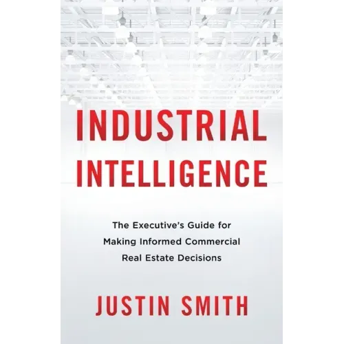 Industrial Intelligence: The Executive's Guide for Making Informed Commercial Real Estate Decisions